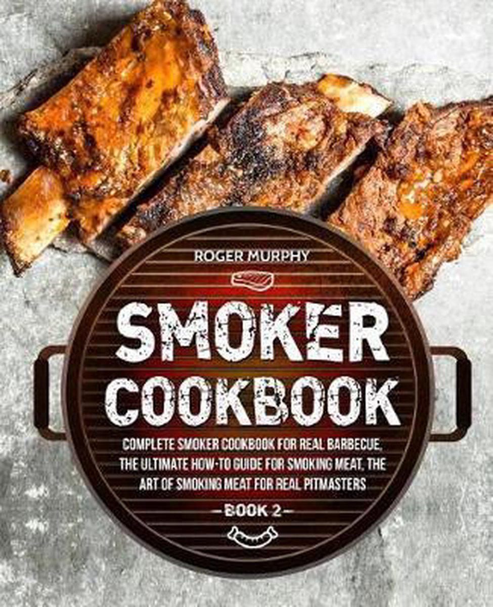 Smoker Cookbook: Complete Smoker Cookbook for Real Barbecue, The Ultimate How-To Guide for Smoking Meat, The Art of Smoking Meat for Real Pitmasters