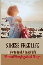 Stress-free Life: How To Lead A Happy Life Without Worrying About Things