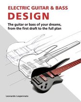 Electric Guitar and Bass Design: The guitar or bass of your dreams, from the first draft to the complete plan