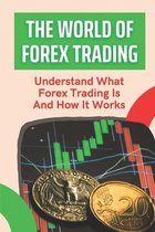 The World Of Forex Trading: Understand What Forex Trading Is And How It Works