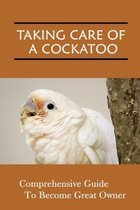 Taking Care Of A Cockatoo: Comprehensive Guide To Become Great Owner
