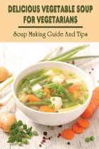 Delicious Vegetable Soup For Vegetarians: Soup Making Guide And Tips