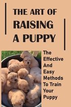The Art Of Raising A Puppy: The Effective And Easy Methods To Train Your Puppy