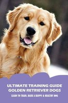 Ultimate Training Guide Golden Retriever Dogs: Learn To Train, Raise A Happy & Healthy Dog