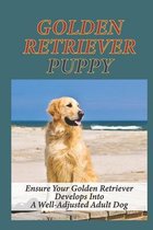 Golden Retriever Puppy: Ensure Your Golden Retriever Develops Into A Well-Adjusted Adult Dog