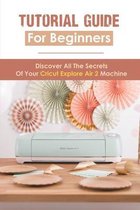 Tutorial Guide For Beginners: Discover All The Secrets Of Your Cricut Explore Air 2 Machine