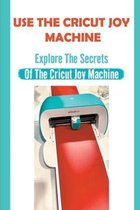 Use The Cricut Joy Machine: Explore The Secrets Of The Cricut Joy Machine