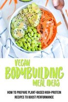 Vegan Bodybuilding Meal Ideas: How To Prepare Plant-Based High-Protein Recipes To Boost Performance