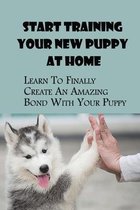 Start Training Your New Puppy At Home: Learn To Finally Create An Amazing Bond With Your Puppy