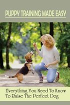 Puppy Training Made Easy: Everything You Need To Know To Raise The Perfect Dog