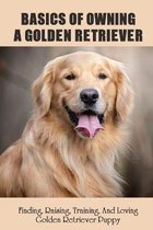 Basics Of Owning A Golden Retriever: Finding, Raising, Training, And Loving Golden Retriever Puppy