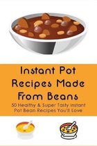 Instant Pot Recipes Made From Beans: 50 Healthy & Super Tasty Instant Pot Bean Recipes You'll Love