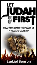 Let Judah Go Up First: How To Unleash The Power Of Praise And Worship