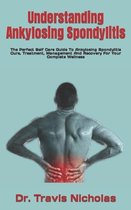 Understanding Ankylosing Spondylitis: The Perfect Self Care Guide To Ankylosing Spondylitis Cure, Treatment, Management And Recovery For Your Complete