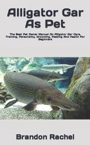 Alligator Gar As Pet: The Best Pet Owner Manual On Alligator Gar Care, Training, Personality, Grooming, Feeding And Health For Beginners