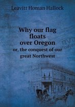 Why our flag floats over Oregon or, the conquest of our great Northwest