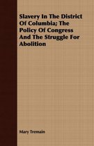 Slavery In The District Of Columbia; The Policy Of Congress And The Struggle For Abolition