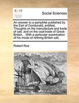 An answer to a pamphlet published by the Earl of Dondonald, entitled, Thoughts on the manufacture and trade of salt, and on the coal-trade of Great-Britain, . With a particular examination of