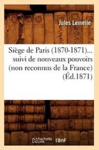 Histoire- Siège de Paris (1870-1871) Suivi de Nouveaux Pouvoirs (Non Reconnus de la France) (Éd.1871)