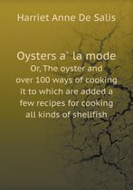 Oysters À La Mode Or, the Oyster and Over 100 Ways of Cooking It to Which Are Added a Few Recipes for Cooking All Kinds of Shellfish