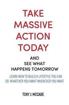 Take Massive Action Today & See What Happens Tomorrow: Learn How to Build a Lifestyle Where You Can Do Whatever You Want, Wherever You Want