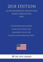 Conditional Exclusions from Solid Waste and Hazardous Waste for Solvent-Contaminated Wipes (US Environmental Protection Agency Regulation) (EPA) (2018 Edition)
