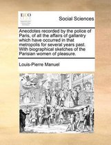 Anecdotes recorded by the police of Paris, of all the affairs of gallantry which have occurred in that metropolis for several years past. With biographical sketches of the Parisian women of p