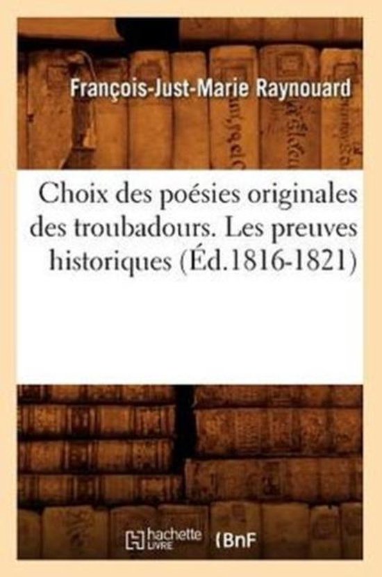 Litterature- Choix Des Poésies Originales Des Troubadours. Les Preuves Historiques (Éd.1816-1821)