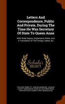 Letters and Correspondence, Public and Private, During the Time He Was Secretary of State to Queen Anne