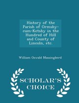 History of the Parish of Ormsby-Cum-Ketsby in the Hundred of Hill and County of Lincoln, Etc. - Scholar's Choice Edition