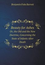 Beauty for Ashes Or, the Old and the New Doctrine, Concerning the State of Infants After Death