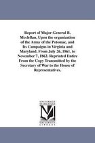 Report of Major-General B. McClellan, Upon the Organization of the Army of the Potomac, and Its Campaigns in Virginia and Maryland, from July 26, 1861, to November 7, 1862. Reprint