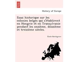 Essai Historique Sur Les Colonies Belges Qui S' Tablirent En Hongrie Et En Transylvanie Pendant Les Onzi Me, Douzi Me Et Treizi Me Si Cles.