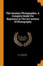 The Amateur Photographer, a Complete Guide for Beginners in the Art-Science of Photography