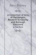 A Collection of Acts of Parliament, Relative to County and Borough Elections in Two Parts