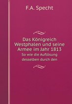 Das Koenigreich Westphalen und seine Armee im Jahr 1813 So wie die Aufloesung desselben durch den