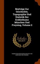 Beytrage Zur Geschichte, Topographie Und Statistik Der Erzbisthums Munchen Und Freysing, Volume 2