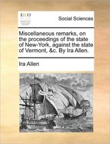 Miscellaneous Remarks, on the Proceedings of the State of New-York, Against the State of Vermont, &C. by IRA Allen.