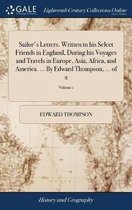 Sailor's Letters. Written to his Select Friends in England, During his Voyages and Travels in Europe, Asia, Africa, and America. ... By Edward Thompson, ... of 2; Volume 1