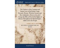 The Evidence of the Common and Statute Laws of the Realm; Usage, Records, History, With the Greatest and Best Authorities, Down to the 3d of George the IIId, in Proof of the Rights of Britons Throughout the British Empire. Addressed to the People