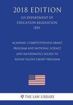Academic Competitiveness Grant Program and National Science and Mathematics Access to Retain Talent Grant Program (Us Department of Education Regulation) (Ed) (2018 Edition)
