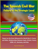 The Spanish Civil War: Failure at the Strategic Level - Report on the Dress Rehearsal for World War II, Franco and Hitler, Relationships Between Spain, Britain, France, USSR, U.S., Germany, and Italy