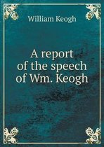 A report of the speech of Wm. Keogh
