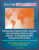 Transnational Organized Crime, Terrorism, and Criminalized States in Latin America: An Emerging Tier-One National Security Priority, Drug Trafficking, FARC, Hugo Chavez, Transnistria, FMLN, Liberia