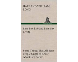 Sane Sex Life and Sane Sex Living Some Things That All Sane People Ought to Know About Sex Nature and Sex Functioning Its Place in the Economy of Life, Its Proper Training and Righteous Exercise