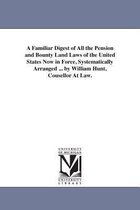 A Familiar Digest of All the Pension and Bounty Land Laws of the United States Now in Force, Systematically Arranged ... by William Hunt, Cousellor At Law.