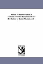 Annals of the Persecution in Scotland from the Restoration to the Revolution. by James Aikman Avol. 1