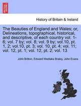The Beauties of England and Wales; or, Delineations, topographical, historical, and descriptive, of each country vol. 1-6; vol. 7 by; vol. 8; vol. 9 by; vol.10, pt. 1, 2; vol.10, pt. 3; vol. 10, pt. 4; vol. 11; vol. 12, pt. 1; vol. 12, pt. 2; vol. 13