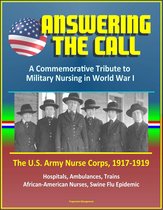 Answering the Call: A Commemorative Tribute to Military Nursing in World War I - The U.S. Army Nurse Corps, 1917-1919 - Hospitals, Ambulances, Trains, African-American Nurses, Swine Flu Epidemic