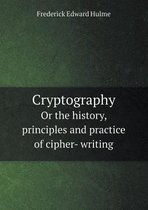 Cryptography or the History, Principles and Practice of Cipher- Writing